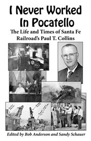 I never worked in Pocatello: the life and times of Santa Fe Railroad's Paul T. Collins cover image