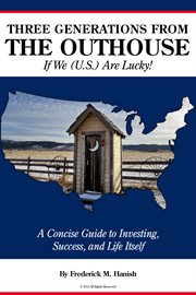 Three generations from the outhouse... if we (u.s.) are lucky!. A Concise Guide to Investing, Success, and Life Itself cover image