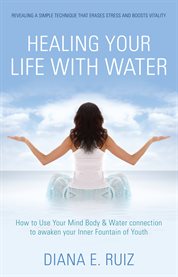 Healing your life with water: how to use your mind, body & water connection to awaken your inner fountain of youth cover image