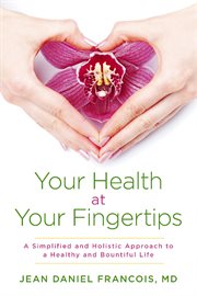 Your health at your fingertips. A Simplified and Holistic Approach to a Healthy and Bountiful Life cover image