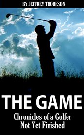 The game. Chronicles of a Golfer Not Yet Finished cover image