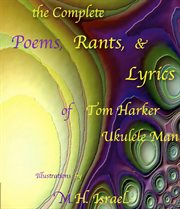 The complete poems, rants, & lyrics of tom harker, "ukulele man". Illustrations by M.H. Israel cover image