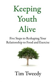 Keeping youth alive. Five Steps to Reshaping Your Relationship to Food and Exercise cover image
