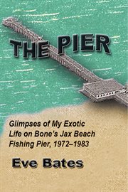 The pier. Glimpses of My Exotic Life on Bone's Jax Beach Fishing Pier, 1972 - 1983 cover image