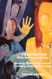 Frustration - from source to solution. Beating "Emotional Cancer" - Creating Extraordinary Outcomes cover image