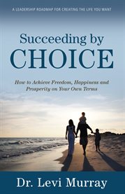 Succeeding by choice. How to Achieve Freedom, Happiness and Prosperity on Your Own Terms cover image