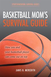 Basketball mom's survival guide. How You and Your Basketball Player Can Come out on Top cover image