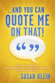 ...and you can quote me on that!. Life, Love, Movies...Commentary on the Greatest Quotes You Never Heard! cover image
