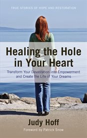 Healing the hole in your heart. Transform Your Devastation into Empowerment and Create the Life of Your Dre cover image