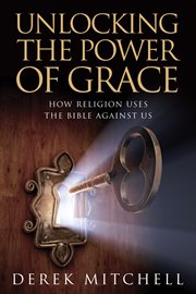 Unlocking the power of grace. How Religion Uses the Bible Against Us cover image