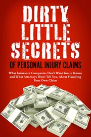 Dirty little secrets of personal injury claims. What Insurance Companies Don't Want You to Know; and What Attorneys Won't Tell You, About Handling Y cover image