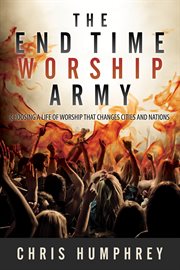 The end time worship army. Choosing a Life of Worship that Changes Cities and Nations cover image