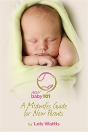 New baby 101: midwife's guide for new parents : everything you need to know for the first 3 months! cover image