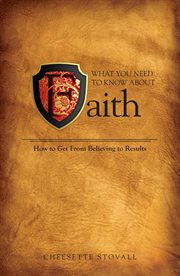 What you need to know about faith. How to Get From Believing to Results! cover image