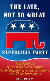 The late, not so great, republican party:. Rise and Fall of the Republican Empire: Their Beginnings, Transformations, cover image