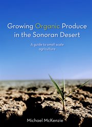 Growing organic produce in the sonoran desert. A Guide to Small Scale Agriculture cover image