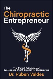 The chiropractic entrepreneur. The Purest Principles of Success and Wealth Creation for Chiropractors cover image