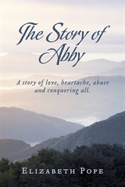 The story of abby. A Story of Love, Heartache, Abuse and Conquering All cover image