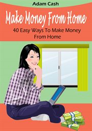 Make money from home. 40 Easy Ways to Make Money From Home cover image