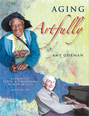 Aging artfully: 12 profiles : visual & performing women artists aged 85-105 cover image