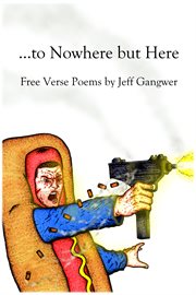 ...to nowhere but here. Free Verse Poems by Jeff Gangwer cover image