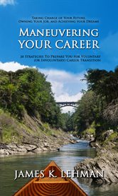 Maneuvering your career: taking charge of your future, owning your job, and achieving your dreams ; 20 strategies to prepare you for voluntary (or involuntary) career transition cover image