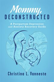 Mommy, deconstructed. A Postpartum Depression and Anxiety Recovery Guide cover image