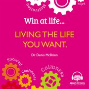 Win at life: living the life you want. Life Changing Behaviours to Help You Achieve What You Want cover image