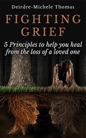 Fighting grief. 5 Principles to Help you Heal from the Loss of a Loved One cover image