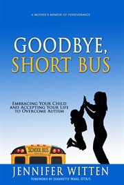 Goodbye, short bus. Embracing your Child and Accepting Your Life to Overcome Autism cover image