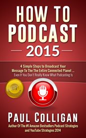 How to podcast 2015: four simple steps to broadcast your message to the entire connected planet ... even if you don't know where to start cover image