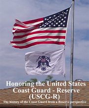 Honoring the united states coast guard &#x2013%x; reserve (uscg-r). The History of the Coast Guard from a Reservist's Perspective cover image