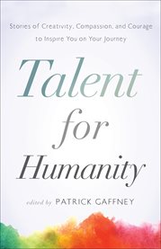 Talent for humanity: stories of creativity, compassion, and courage. To Inspire You on Your Journey cover image
