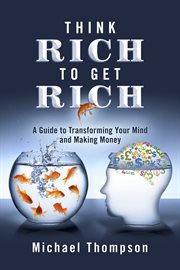 Think rich to get rich. A Guide to Transforming Your Mind and Making Money cover image