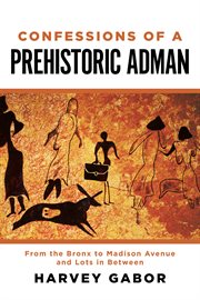 Confessions of a prehistoric adman. From the Bronx to Madison Avenue and Lots in Between cover image