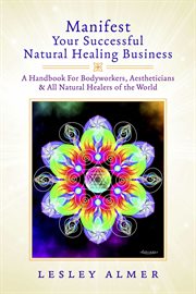 Manifest your successful natural healing business. A Handbook For Bodyworkers, Aestheticians & All Natural Healers of the World cover image