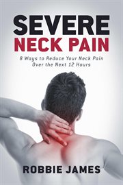 Severe neck pain. 8 Ways to Reduce Your Neck Pain Over the Next 12 Hours cover image
