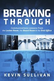 Breaking through. Communications Lessons From the Locker Room, the Board Room & the Oval Office cover image