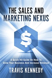 The sales and marketing nexus. A Quick Hit Guide On How to Grow Your Business and Increase Revenue cover image