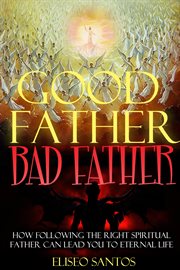 Good father, bad father. How Following the Right Spiritual Father Can Lead You to Eternal Life cover image