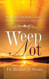 Weep not: overcoming grief, disappointment and loss cover image