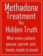 Methadone treatment the hidden truth. What Every Patient, Spouse, Parent, And Family Needs to Know! cover image