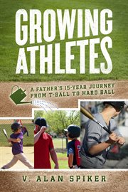 Growing athletes. A Father's 15-Year Journey from T-Ball to Hard Ball cover image