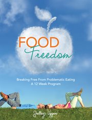 Food freedom. Breaking Free of Problematic Eating; A 12 Week Program cover image