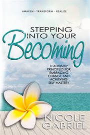 Stepping into your becoming. Leadership Principles for Embracing Change and Achieving Self Mastery cover image