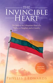 The invincible heart. The Story of the Lithuanian Heart of a Mother, A Daughter, And a Country cover image