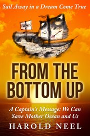 From the bottom up. A Captain's Message: We Can Save Mother Ocean and Us cover image