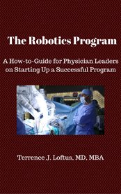 The robotics program. A How-to-Guide for Physician Leaders On Starting Up a Successful Program cover image