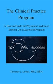 The clinical practice program. A How-to-Guide for Physician Leaders On Starting Up a Successful Program cover image
