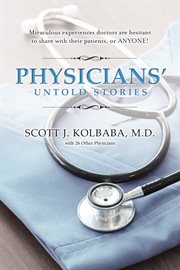 Physicians' untold stories. Miraculous Experiences Doctors Are Hesitant to Share with Their Patients, or ANYONE! cover image
